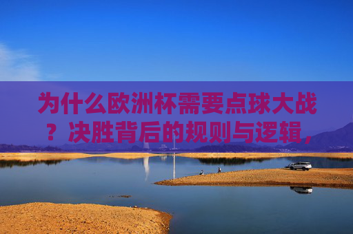 为什么欧洲杯需要点球大战?决胜背后的规则与逻辑,欧洲杯点球大战,决胜规则与逻辑