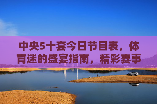 中央5十套今日节目表，体育迷的盛宴指南，精彩赛事全天不打烊，中央5十套今日节目表，体育迷全天赛事盛宴指南