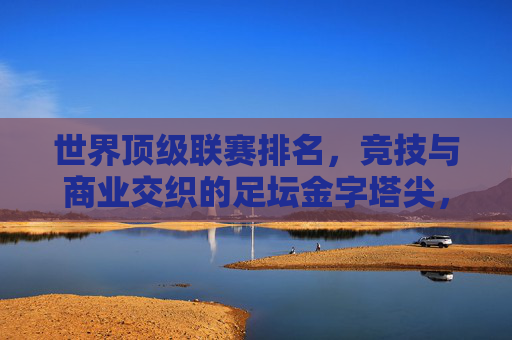 世界顶级联赛排名,竞技与商业交织的足坛金字塔尖,足坛金字塔尖,顶级联赛的竞技与商业交织