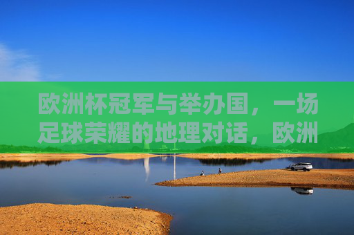 欧洲杯冠军与举办国,一场足球荣耀的地理对话,欧洲杯冠军与举办国,足球荣耀的地理对话