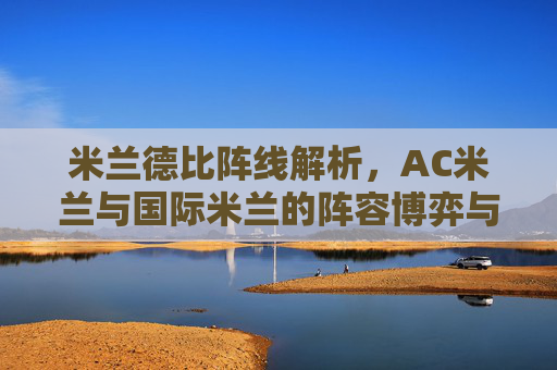 米兰德比阵线解析,AC米兰与国际米兰的阵容博弈与战术博弈,米兰德比阵线博弈,AC米兰与国际米兰的阵容与战术对决