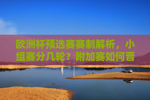 欧洲杯预选赛赛制解析，小组赛分几轮？附加赛如何晋级？欧洲杯预选赛赛制解析，小组赛分几轮？附加赛如何晋级？