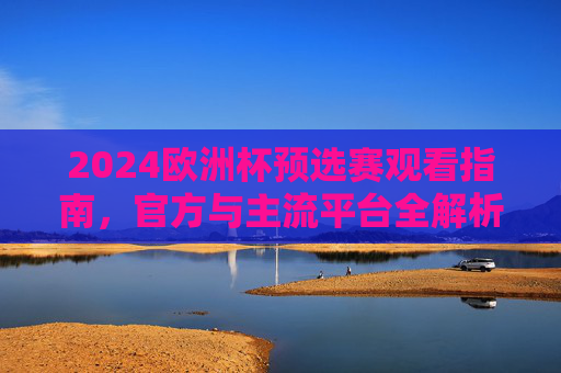 2024欧洲杯预选赛观看指南，官方与主流平台全解析，2024欧洲杯预选赛观看指南，官方与主流平台全解析