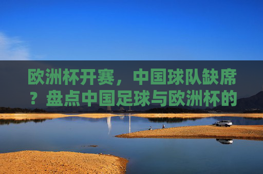 欧洲杯开赛,中国球队缺席?盘点中国足球与欧洲杯的距离