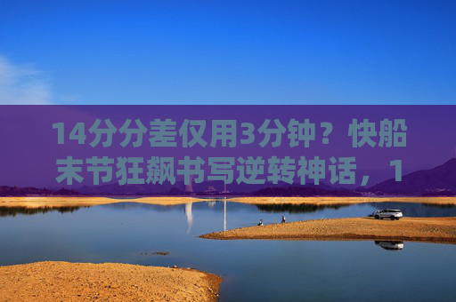 14分分差仅用3分钟？快船末节狂飙书写逆转神话，14分分差仅3分钟！快船末节狂飙逆转神话