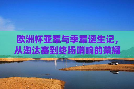 欧洲杯亚军与季军诞生记，从淘汰赛到终场哨响的荣耀角逐，欧洲杯亚军季军诞生记，淘汰赛至终场的荣耀角逐