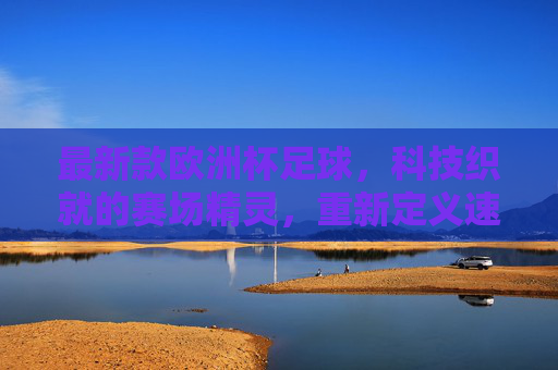 最新款欧洲杯足球，科技织就的赛场精灵，重新定义速度与激情，科技织就赛场精灵，欧洲杯足球重塑速度激情