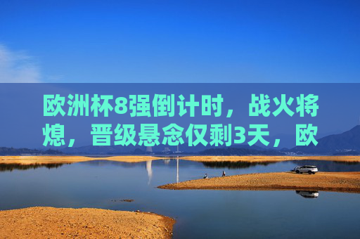 欧洲杯8强倒计时,战火将熄,晋级悬念仅剩3天,欧洲杯8强倒计时3天 晋级悬念待解
