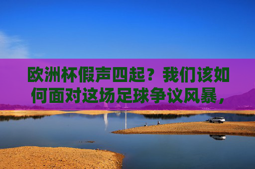 欧洲杯假声四起？我们该如何面对这场足球争议风暴，欧洲杯争议风暴，我们该如何面对？
