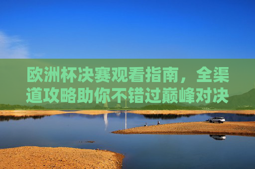 欧洲杯决赛观看指南，全渠道攻略助你不错过巅峰对决，欧洲杯决赛全渠道观看指南，不错过巅峰对决
