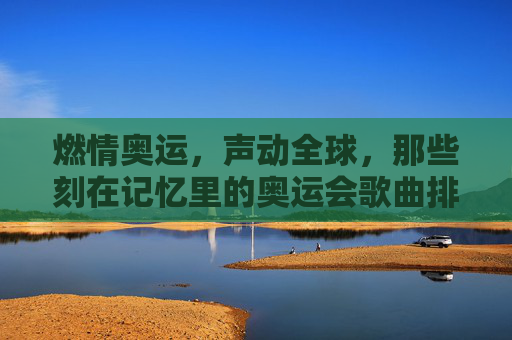 燃情奥运，声动全球，那些刻在记忆里的奥运会歌曲排行榜，燃情奥运，声动全球，记忆里的奥运歌曲排行榜