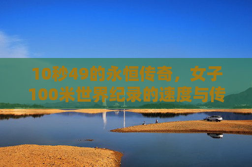 10秒49的永恒传奇,女子100米世界纪录的速度与传承,10秒49,女子100米世界纪录的永恒速度与传承