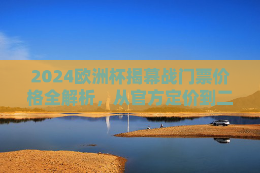 2024欧洲杯揭幕战门票价格全解析，从官方定价到二级市场，一张门票要花多少钱？2024欧洲杯揭幕战门票价格全解析，官方定价到二级市场，一张门票多少钱？