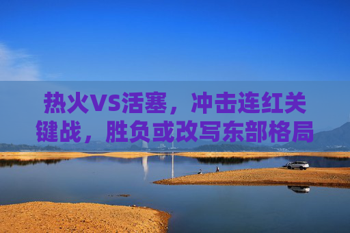 热火VS活塞,冲击连红关键战,胜负或改写东部格局,热火VS活塞,冲击连红关键战,胜负或改写东部格局
