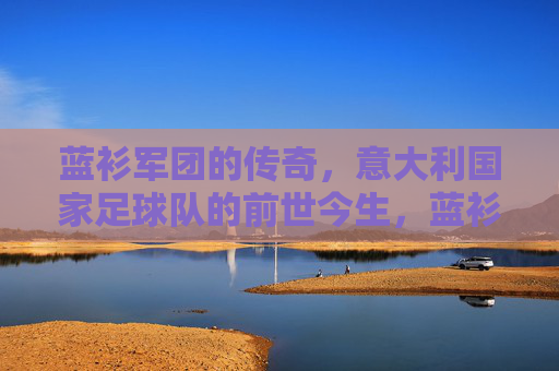 蓝衫军团的传奇，意大利国家足球队的前世今生，蓝衫军团传奇，意大利国家足球队的前世今生