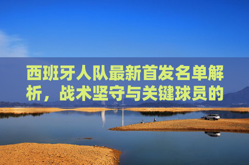 西班牙人队最新首发名单解析,战术坚守与关键球员的攻防平衡,西班牙人队最新首发名单解析,战术坚守与攻防平衡