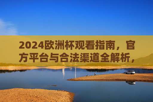 2024欧洲杯观看指南，官方平台与合法渠道全解析，2024欧洲杯观赛指南，官方平台与合法渠道全解析