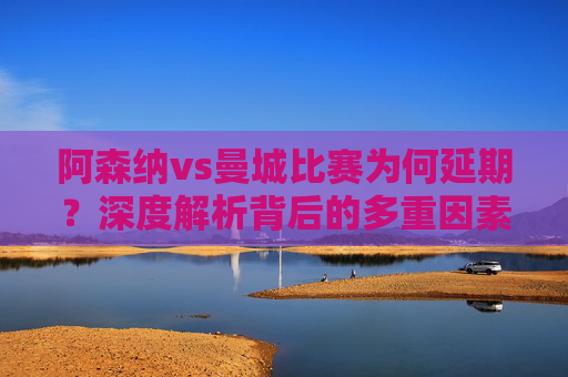 阿森纳vs曼城比赛为何延期?深度解析背后的多重因素,阿森纳vs曼城延期,多重因素深度解析