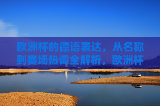 欧洲杯的德语表达,从名称到赛场热词全解析,欧洲杯德语全解析,名称到赛场热词