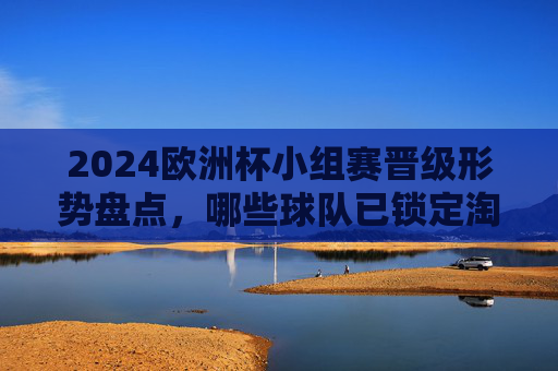 2024欧洲杯小组赛晋级形势盘点，哪些球队已锁定淘汰赛席位？2024欧洲杯小组赛晋级形势盘点，哪些球队已锁定淘汰赛席位？