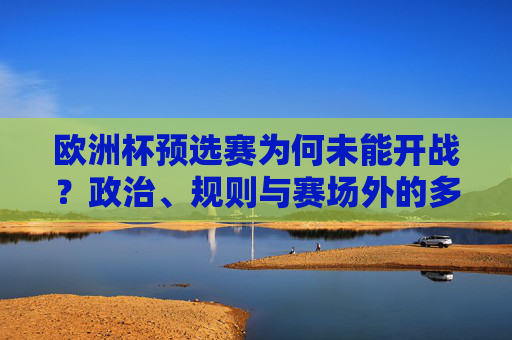 欧洲杯预选赛为何未能开战?政治、规则与赛场外的多重博弈,欧洲杯预选赛未能开战,政治、规则与赛场外多重博弈