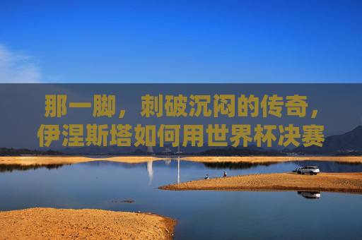 那一脚,刺破沉闷的传奇,伊涅斯塔如何用世界杯决赛绝杀定义西班牙王朝,伊涅斯塔世界杯决赛那一脚,绝杀刺破沉闷,定义西班牙王朝
