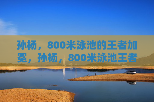 孙杨,800米泳池的王者加冕,孙杨,800米泳池王者加冕