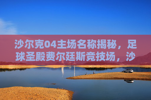 沙尔克04主场名称揭秘,足球圣殿费尔廷斯竞技场,沙尔克04主场揭秘,足球圣殿费尔廷斯竞技场