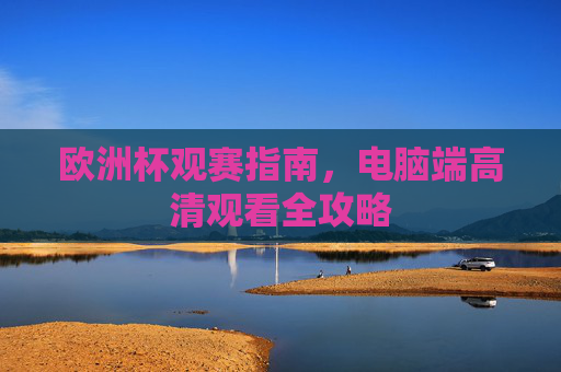 欧洲杯观赛指南,电脑端高清观看全攻略
