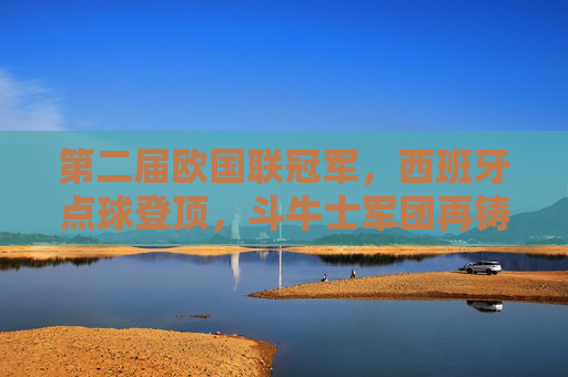 第二届欧国联冠军，西班牙点球登顶，斗牛士军团再铸辉煌，西班牙点球登顶第二届欧国联 斗牛士军团再铸辉煌