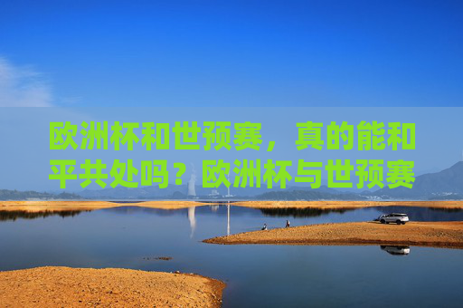 欧洲杯和世预赛,真的能和平共处吗?欧洲杯与世预赛,能否和平共处?