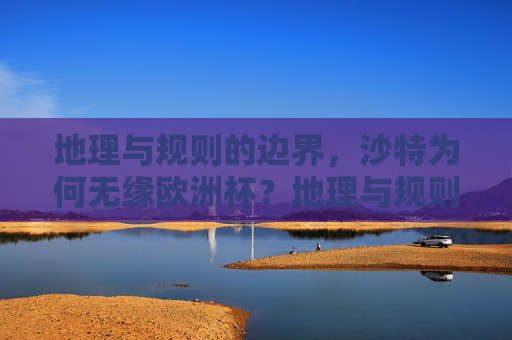 地理与规则的边界,沙特为何无缘欧洲杯?地理与规则的边界,沙特无缘欧洲杯