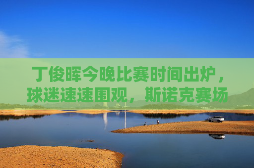 丁俊晖今晚比赛时间出炉,球迷速速围观,斯诺克赛场再燃战火!丁俊晖今晚比赛时间出炉,斯诺克赛场再燃战火!