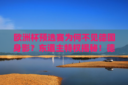 欧洲杯预选赛为何不见德国身影?东道主特权揭秘!德国缺席欧洲杯预选赛?东道主特权揭秘!