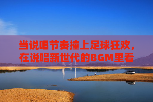 当说唱节奏撞上足球狂欢，在说唱新世代的BGM里看欧洲杯，这样追赛才够味！说唱BGM撞欧洲杯，节奏狂欢，追赛够味！