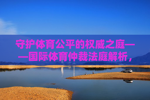 守护体育公平的权威之庭——国际体育仲裁法庭解析,守护体育公平的权威之庭——国际体育仲裁法庭
