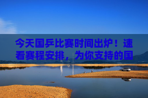 今天国乒比赛时间出炉!速看赛程安排,为你支持的国乒健儿加油,国乒比赛时间出炉!速看赛程安排,为你支持的健儿加油