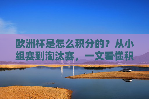 欧洲杯是怎么积分的？从小组赛到淘汰赛，一文看懂积分规则，欧洲杯积分规则，从小组赛到淘汰赛一文看懂