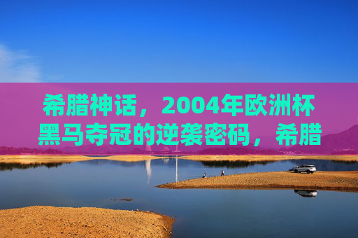 希腊神话,2004年欧洲杯黑马夺冠的逆袭密码,希腊神话,2004欧洲杯黑马的逆袭密码