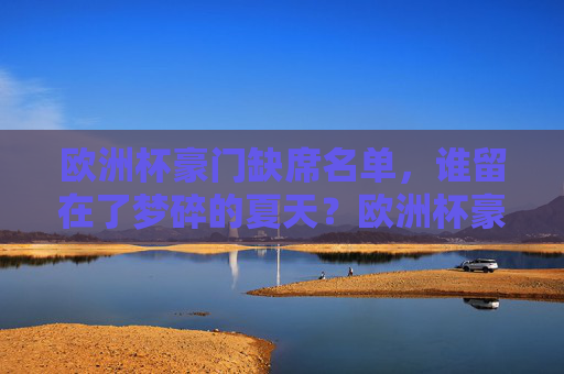 欧洲杯豪门缺席名单，谁留在了梦碎的夏天？欧洲杯豪门缺席名单，谁留在了梦碎的夏天？