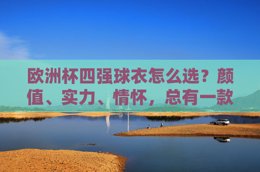 欧洲杯四强球衣怎么选?颜值、实力、情怀,总有一款适合你!欧洲杯四强球衣,颜值实力情怀,总有一款适合你!