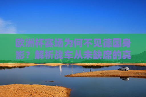 欧洲杯赛场为何不见德国身影？解析战车从未缺席的真相，德国缺席欧洲杯？解析战车从未缺席的真相