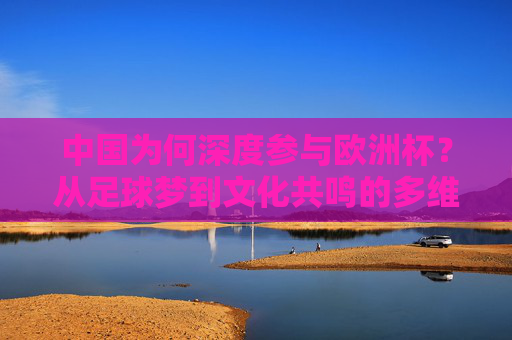 中国为何深度参与欧洲杯？从足球梦到文化共鸣的多维解析，中国深度参与欧洲杯，足球梦与文化共鸣的共振