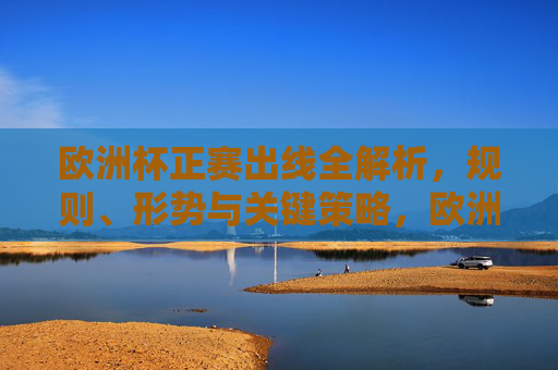 欧洲杯正赛出线全解析,规则、形势与关键策略,欧洲杯正赛出线规则、形势与关键策略全解析