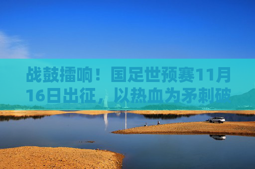 战鼓擂响！国足世预赛11月16日出征，以热血为矛刺破征途，战鼓擂响！国足世预赛热血出征刺破征途