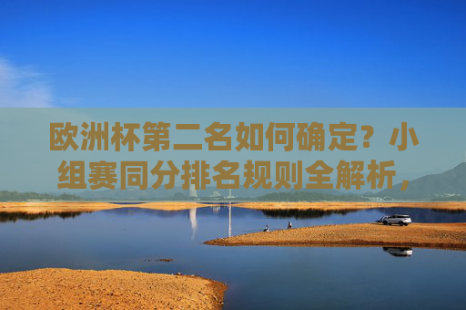 欧洲杯第二名如何确定？小组赛同分排名规则全解析，欧洲杯小组赛同分排名规则全解析，第二名如何确定
