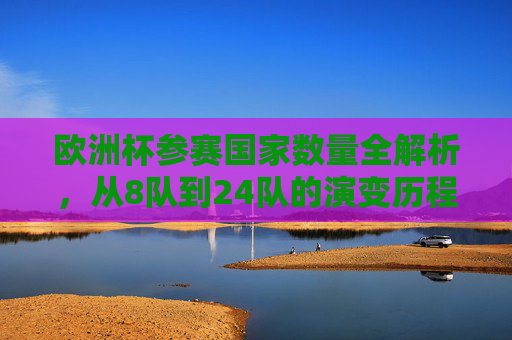 欧洲杯参赛国家数量全解析,从8队到24队的演变历程,欧洲杯参赛国家数量演变,从8队到24队全解析