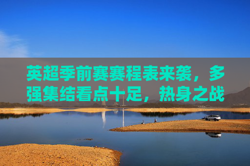 英超季前赛赛程表来袭,多强集结看点十足,热身之战为新赛季蓄力,英超季前赛赛程表来袭,多强集结看点十足,热身蓄力迎新赛季