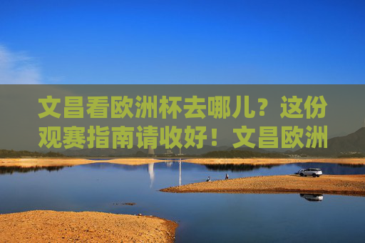 文昌看欧洲杯去哪儿？这份观赛指南请收好！文昌欧洲杯观赛指南，去哪儿看？