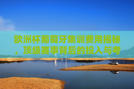 欧洲杯葡萄牙集训费用揭秘,顶级赛事背后的投入与考量,欧洲杯葡萄牙集训费用揭秘,顶级赛事投入与考量